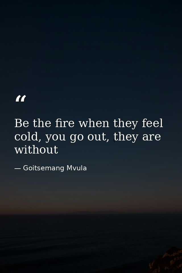 Be the fire when they feel cold, you go out, they are without — Goitsemang Mvula