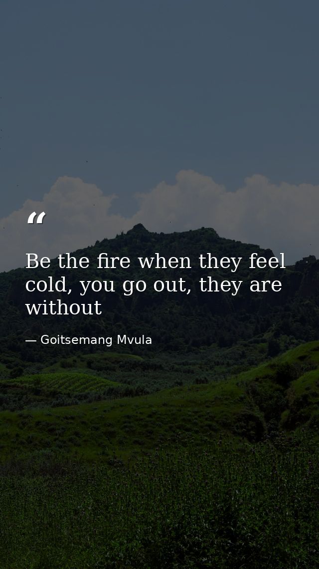 Be the fire when they feel cold, you go out, they are without — Goitsemang Mvula