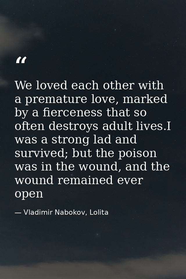 We loved each other with a premature love, marked by a fierceness that so often destroys adult lives.I was a strong lad  — Vladimir Nabokov, Lolita