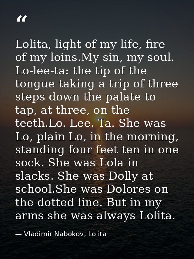 Lolita, light of my life, fire of my loins.My sin, my soul. Lo-lee-ta: the tip of the tongue taking a trip of three step — Vladimir Nabokov, Lolita