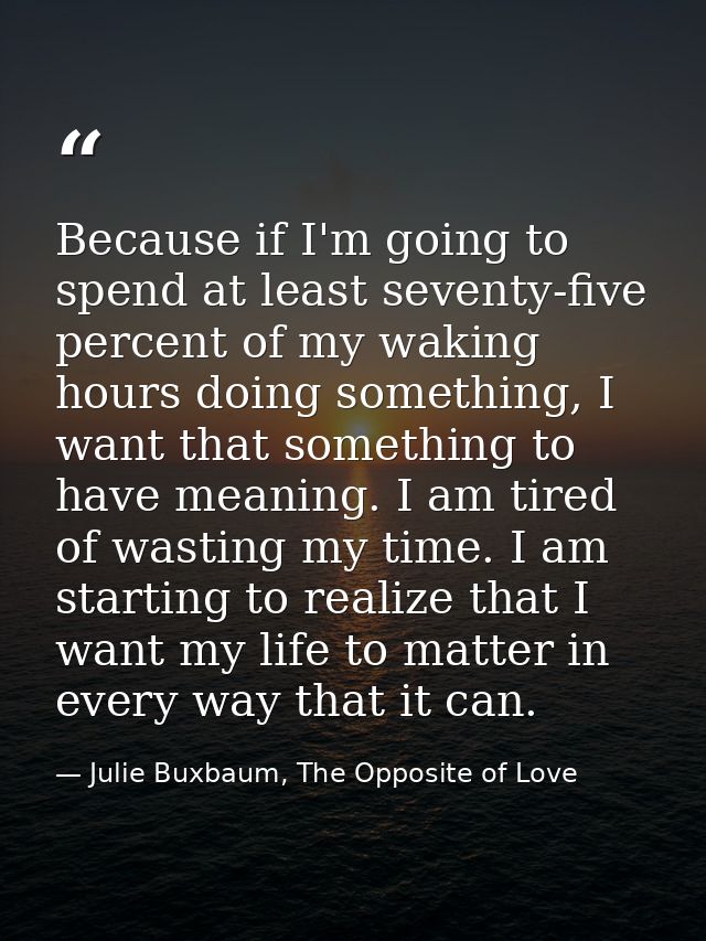 Because if I'm going to spend at least seventy-five percent of my waking hours doing something, I want that something to — Julie Buxbaum, The Opposite of Love
