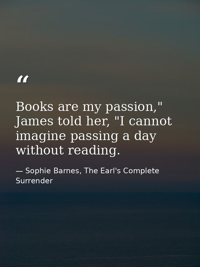 Books are my passion," James told her, "I cannot imagine passing a day without reading. — Sophie Barnes, The Earl's Complete Surrender