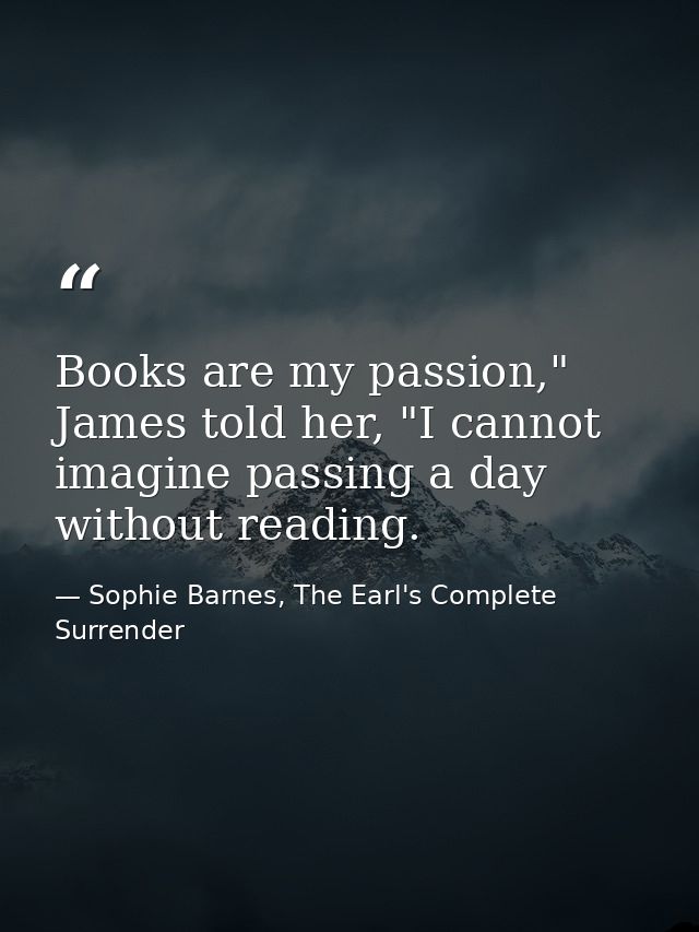 Books are my passion," James told her, "I cannot imagine passing a day without reading. — Sophie Barnes, The Earl's Complete Surrender