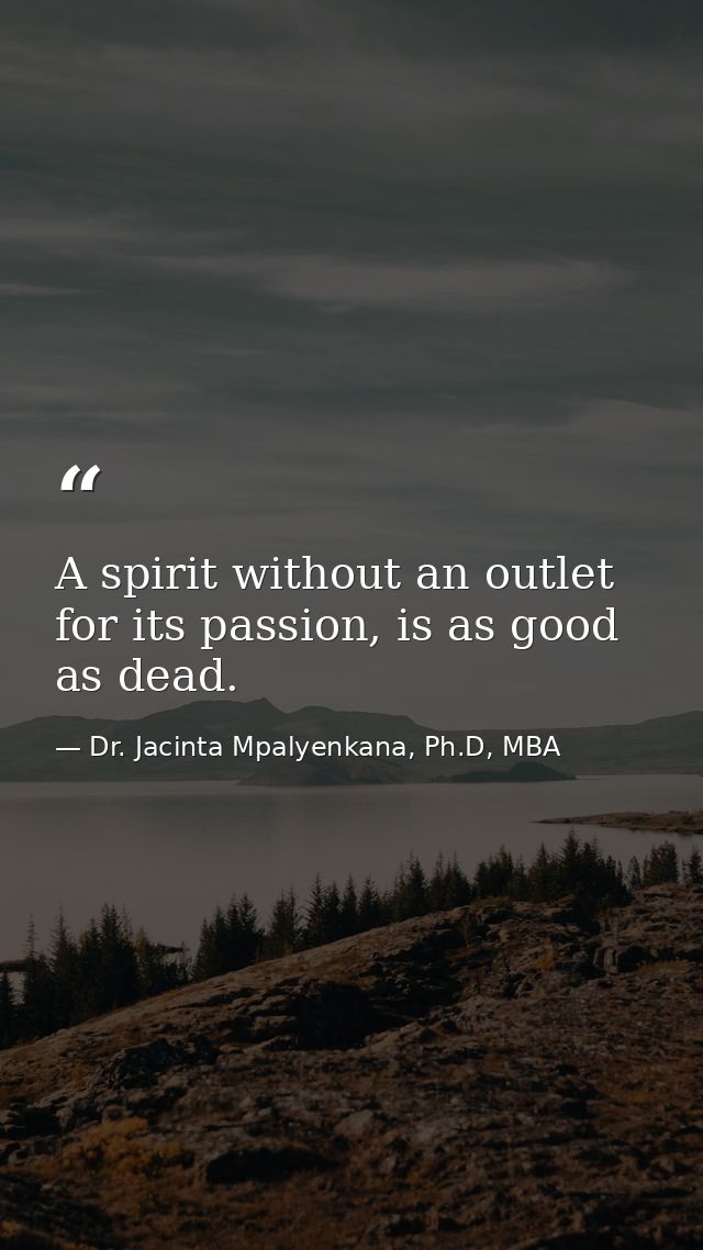 A spirit without an outlet for its passion, is as good as dead. — Dr. Jacinta Mpalyenkana, Ph.D, MBA