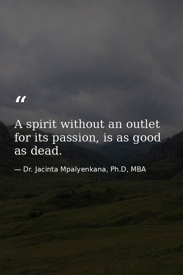 A spirit without an outlet for its passion, is as good as dead. — Dr. Jacinta Mpalyenkana, Ph.D, MBA