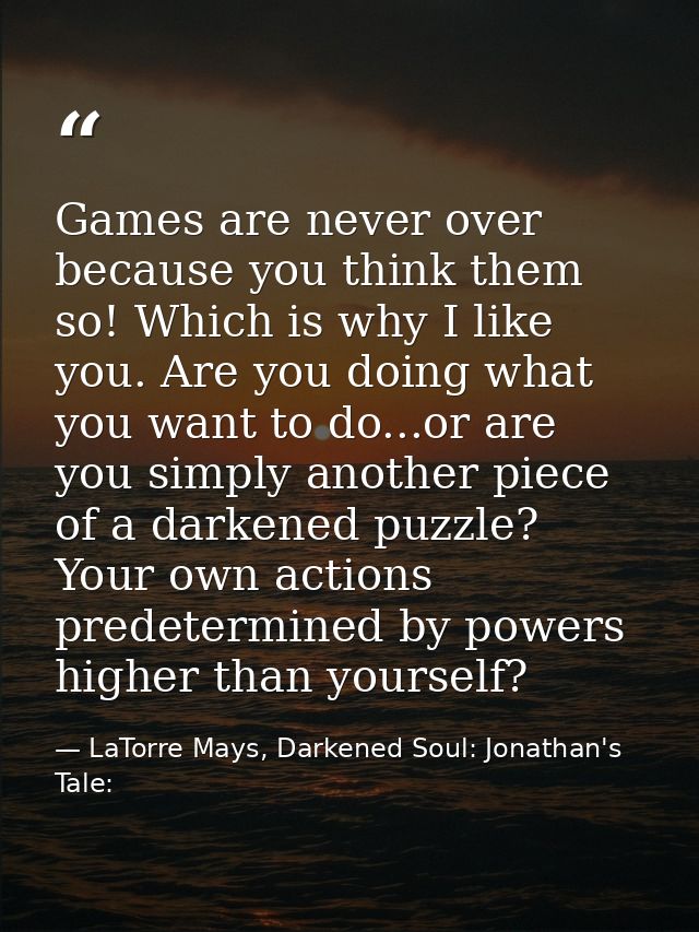 Games are never over because you think them so! Which is why I like you. Are you doing what you want to do...or are you  — LaTorre Mays, Darkened Soul: Jonathan's Tale:
