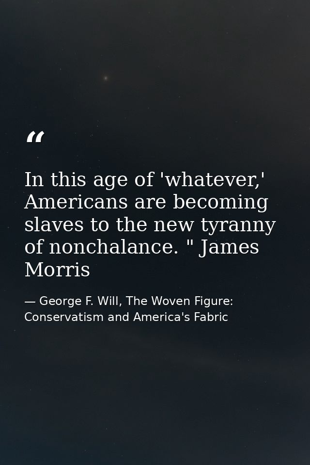 In this age of 'whatever,' Americans are becoming slaves to the new tyranny of nonchalance. " James Morris — George F. Will, The Woven Figure: Conservatism and America's Fabric
