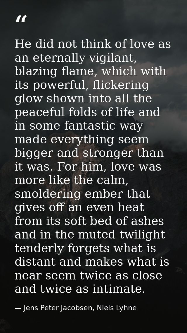 He did not think of love as an eternally vigilant, blazing flame, which with its powerful, flickering glow shown into al — Jens Peter Jacobsen, Niels Lyhne