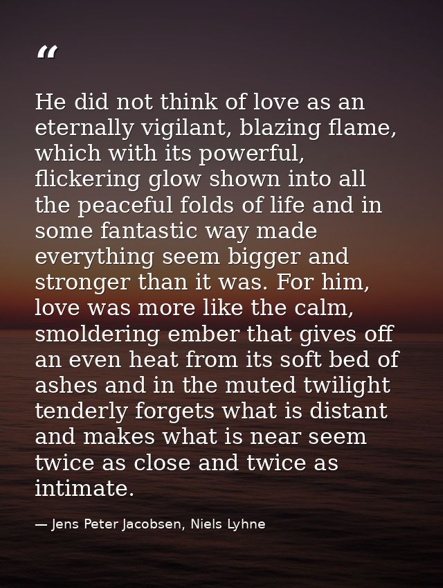 He did not think of love as an eternally vigilant, blazing flame, which with its powerful, flickering glow shown into al — Jens Peter Jacobsen, Niels Lyhne