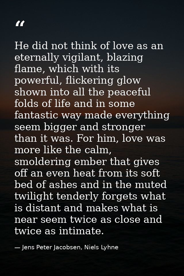 He did not think of love as an eternally vigilant, blazing flame, which with its powerful, flickering glow shown into al — Jens Peter Jacobsen, Niels Lyhne