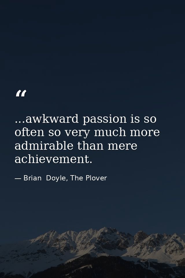...awkward passion is so often so very much more admirable than mere achievement. — Brian  Doyle, The Plover