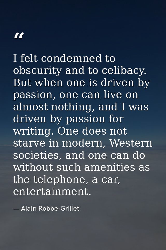 I felt condemned to obscurity and to celibacy. But when one is driven by passion, one can live on almost nothing, and I  — Alain Robbe-Grillet