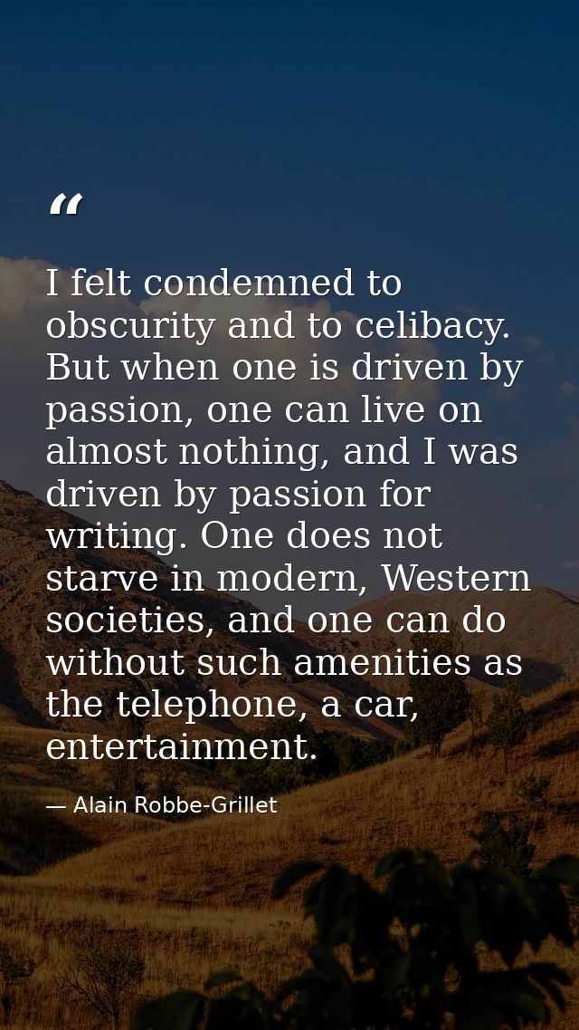 I felt condemned to obscurity and to celibacy. But when one is driven by passion, one can live on almost nothing, and I  — Alain Robbe-Grillet