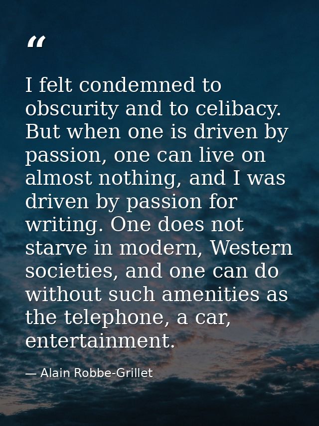 I felt condemned to obscurity and to celibacy. But when one is driven by passion, one can live on almost nothing, and I  — Alain Robbe-Grillet
