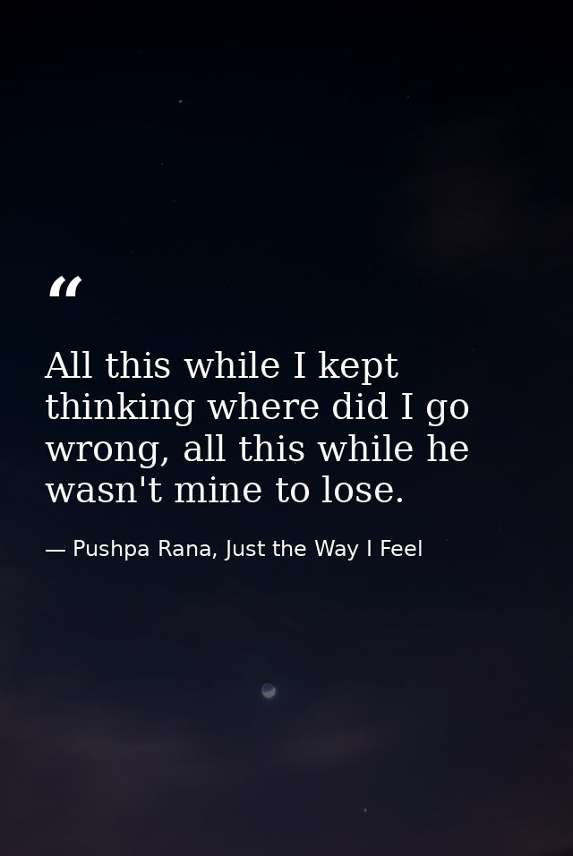 All this while I kept thinking where did I go wrong, all this while he wasn't mine to lose. — Pushpa Rana, Just the Way I Feel