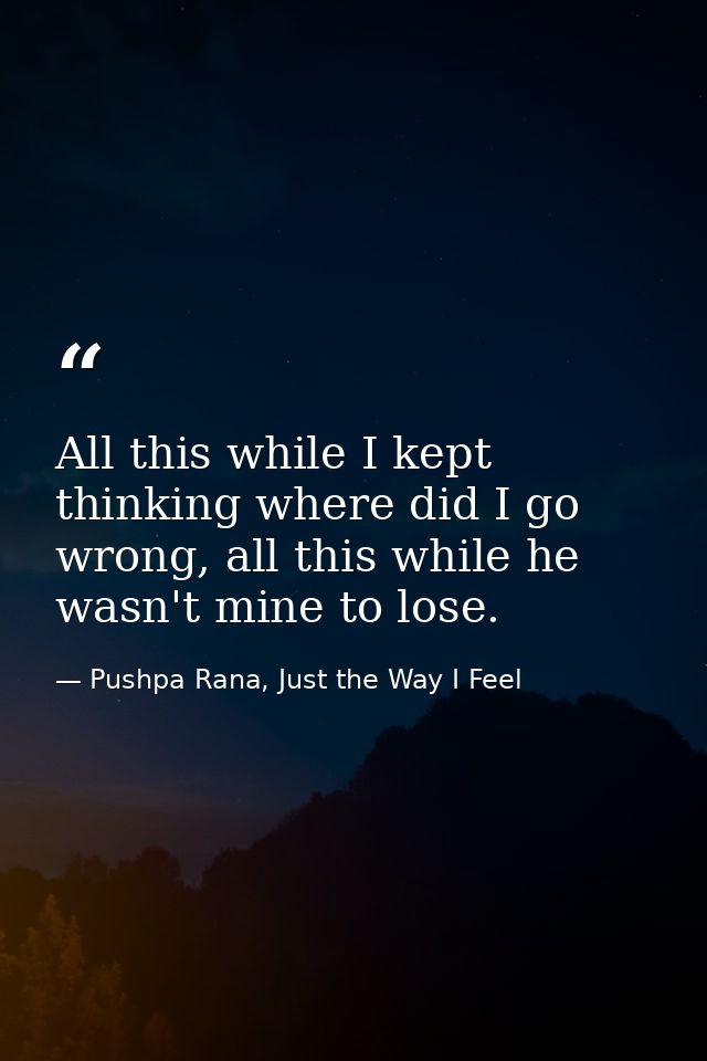All this while I kept thinking where did I go wrong, all this while he wasn't mine to lose. — Pushpa Rana, Just the Way I Feel