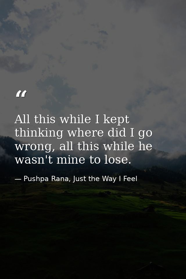 All this while I kept thinking where did I go wrong, all this while he wasn't mine to lose. — Pushpa Rana, Just the Way I Feel