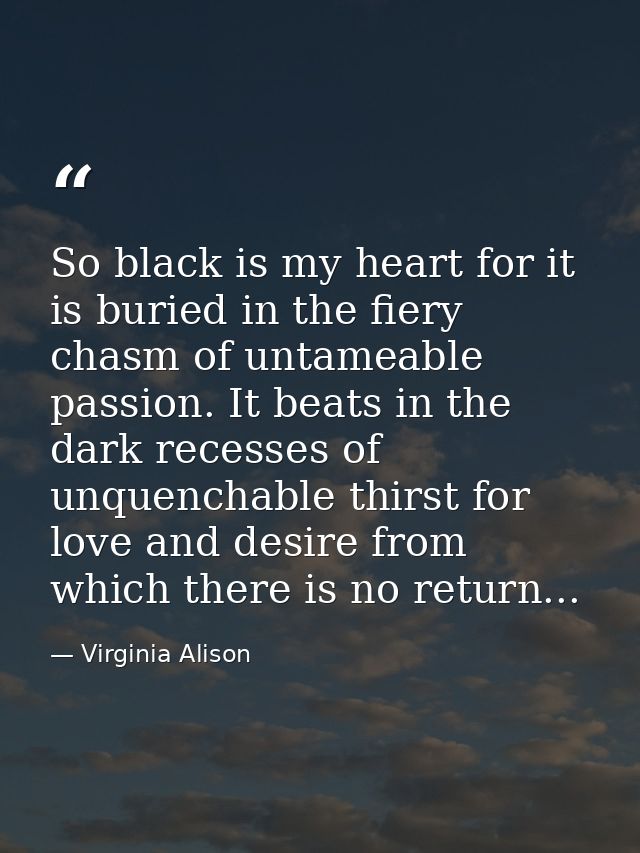 So black is my heart for it is buried in the fiery chasm of untameable passion. It beats in the dark recesses of unquenc — Virginia Alison