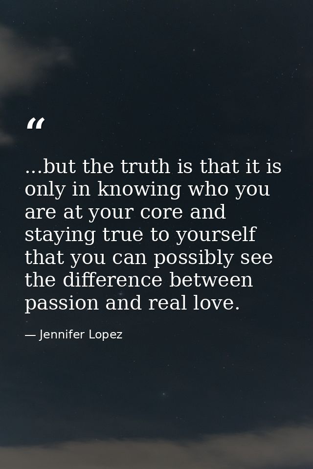 ...but the truth is that it is only in knowing who you are at your core and staying true to yourself that you can possib — Jennifer Lopez