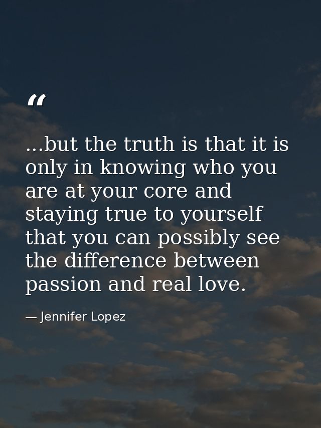 ...but the truth is that it is only in knowing who you are at your core and staying true to yourself that you can possib — Jennifer Lopez