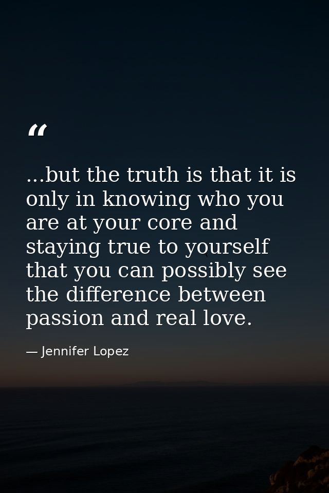 ...but the truth is that it is only in knowing who you are at your core and staying true to yourself that you can possib — Jennifer Lopez