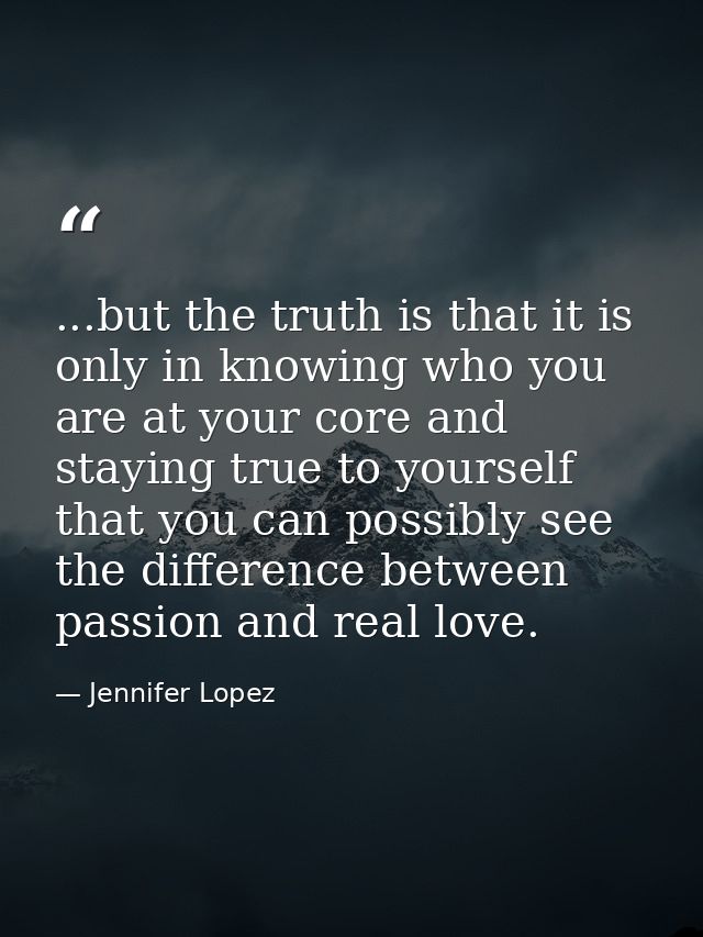 ...but the truth is that it is only in knowing who you are at your core and staying true to yourself that you can possib — Jennifer Lopez