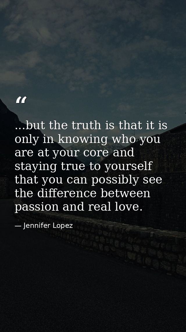 ...but the truth is that it is only in knowing who you are at your core and staying true to yourself that you can possib — Jennifer Lopez