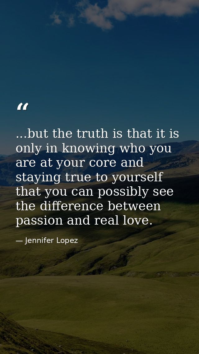 ...but the truth is that it is only in knowing who you are at your core and staying true to yourself that you can possib — Jennifer Lopez