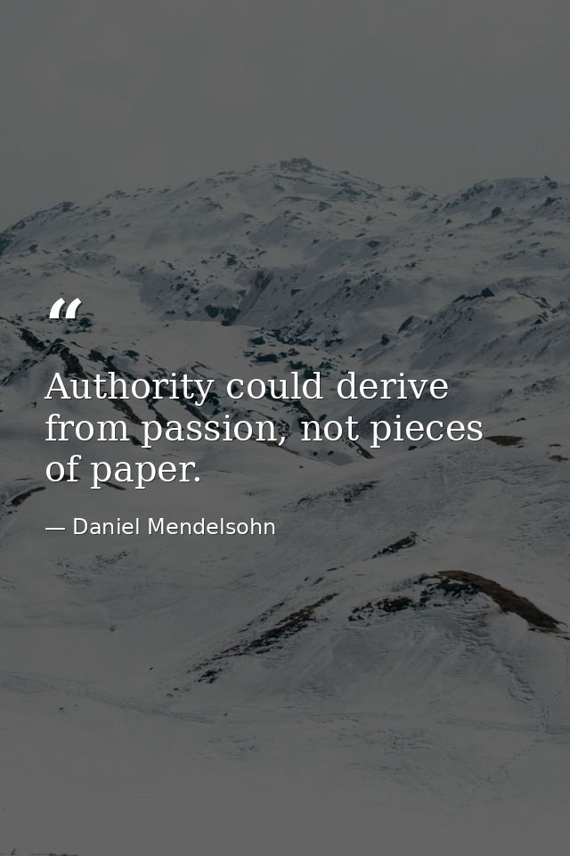 Authority could derive from passion, not pieces of paper. — Daniel Mendelsohn