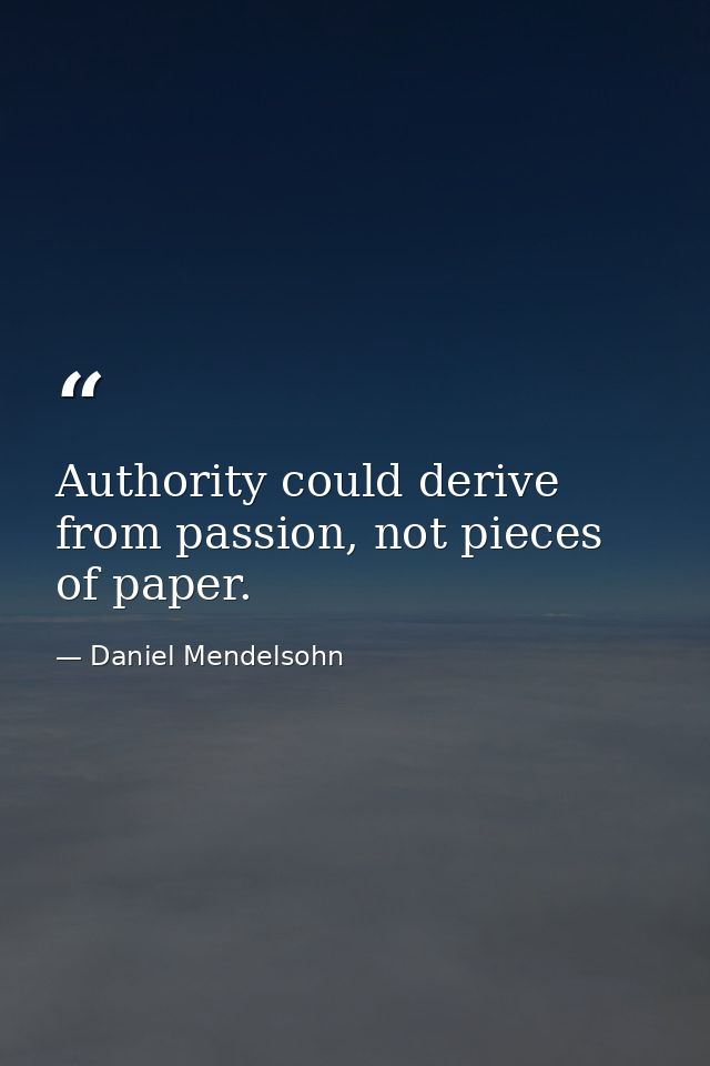 Authority could derive from passion, not pieces of paper. — Daniel Mendelsohn