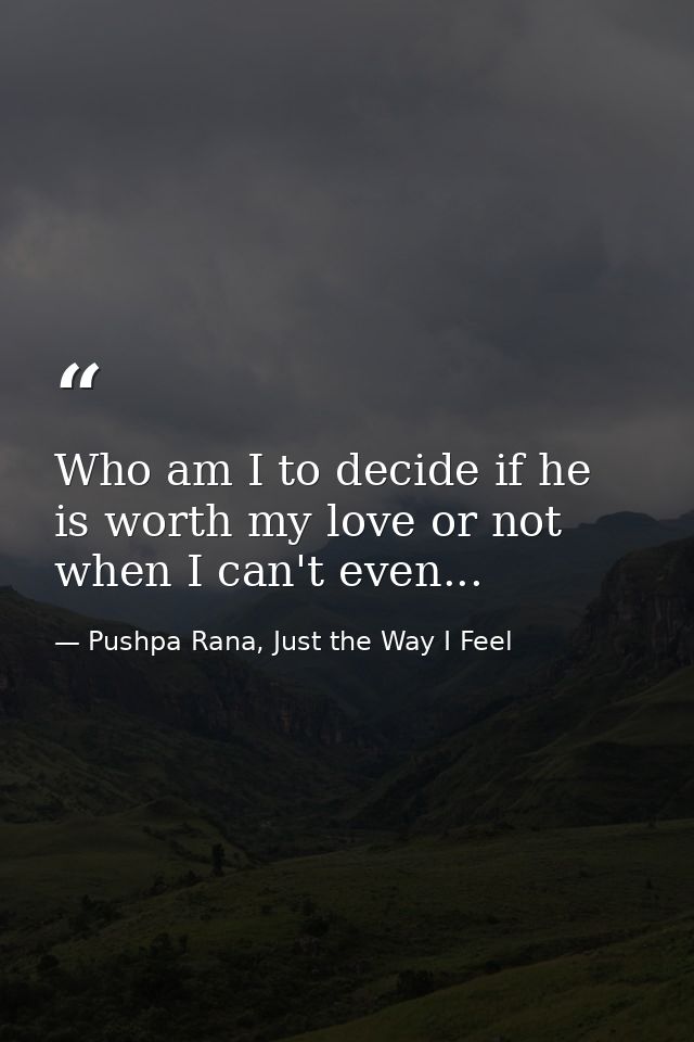 Who am I to decide if he is worth my love or not when I can't even... — Pushpa Rana, Just the Way I Feel