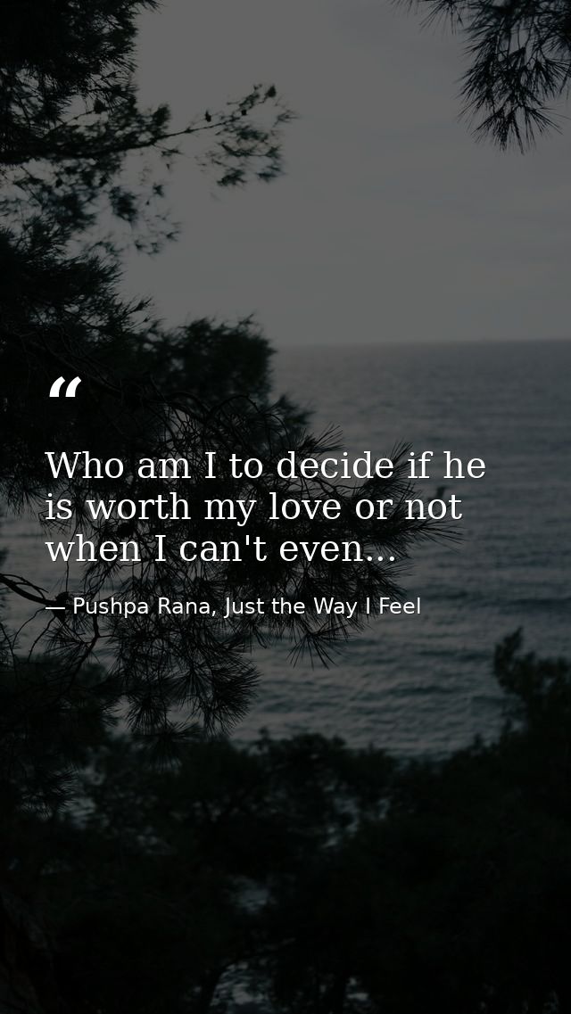 Who am I to decide if he is worth my love or not when I can't even... — Pushpa Rana, Just the Way I Feel