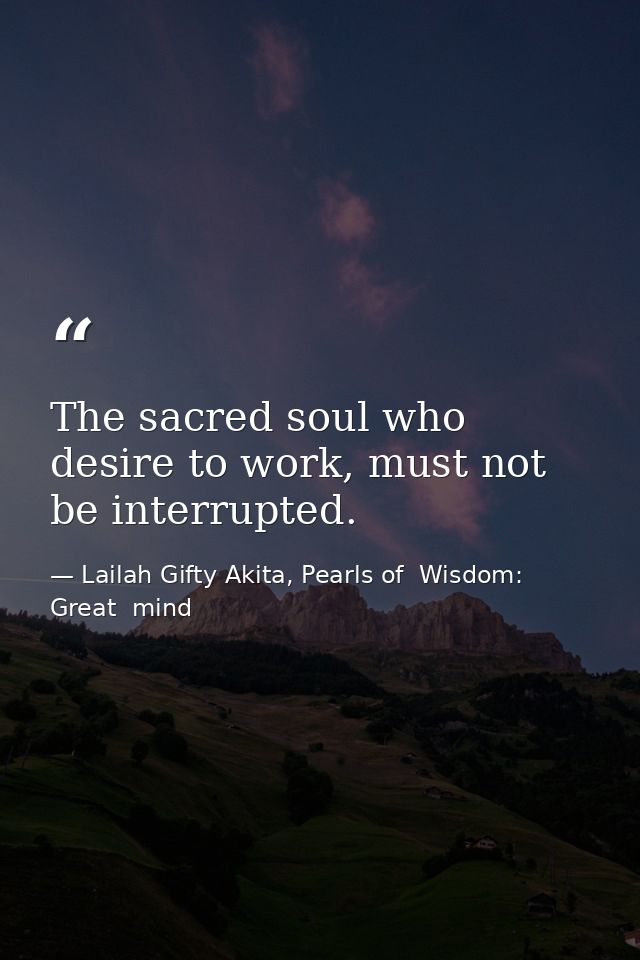 The sacred soul who desire to work, must not be interrupted. — Lailah Gifty Akita, Pearls of  Wisdom: Great  mind
