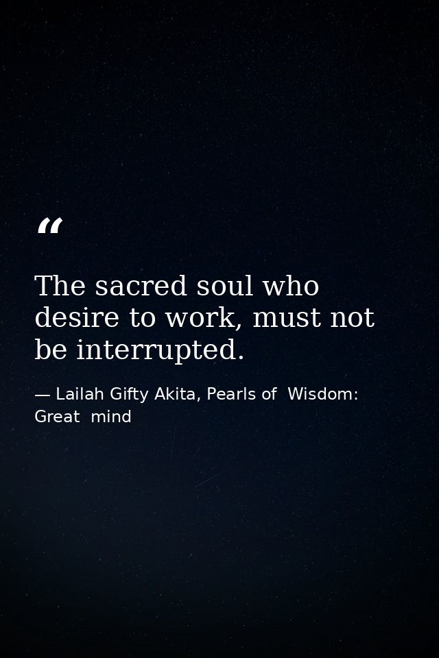 The sacred soul who desire to work, must not be interrupted. — Lailah Gifty Akita, Pearls of  Wisdom: Great  mind