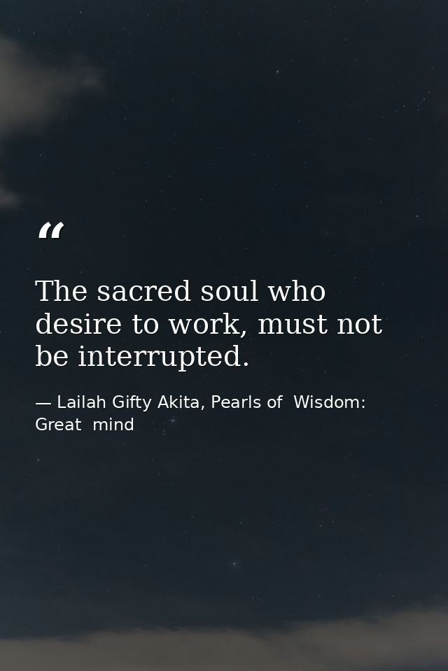 The sacred soul who desire to work, must not be interrupted. — Lailah Gifty Akita, Pearls of  Wisdom: Great  mind