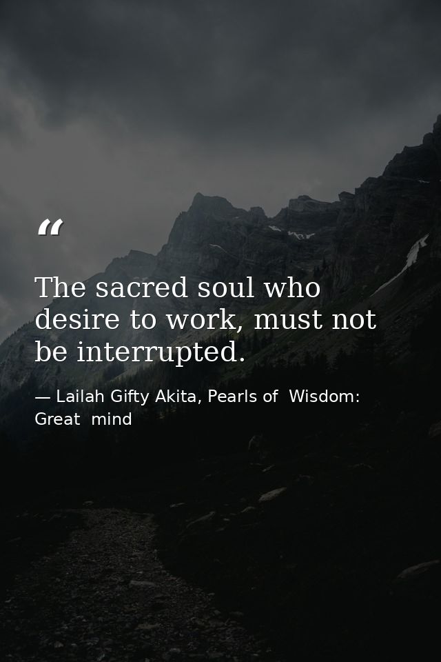 The sacred soul who desire to work, must not be interrupted. — Lailah Gifty Akita, Pearls of  Wisdom: Great  mind