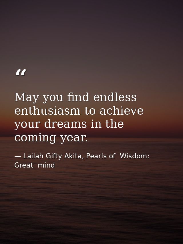 May you find endless enthusiasm to achieve your dreams in the coming year. — Lailah Gifty Akita, Pearls of  Wisdom: Great  mind