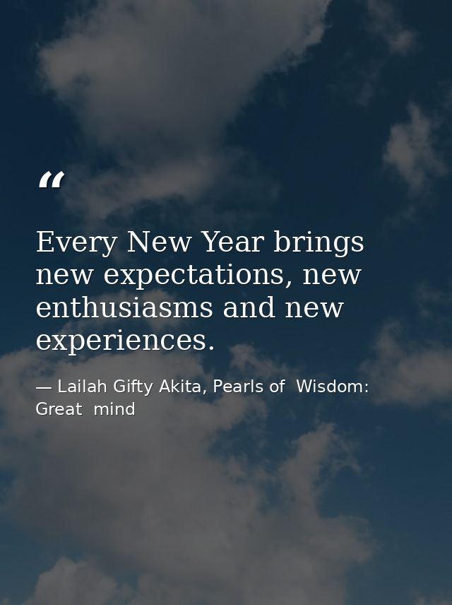 Every New Year brings new expectations, new enthusiasms and new experiences. — Lailah Gifty Akita, Pearls of  Wisdom: Great  mind