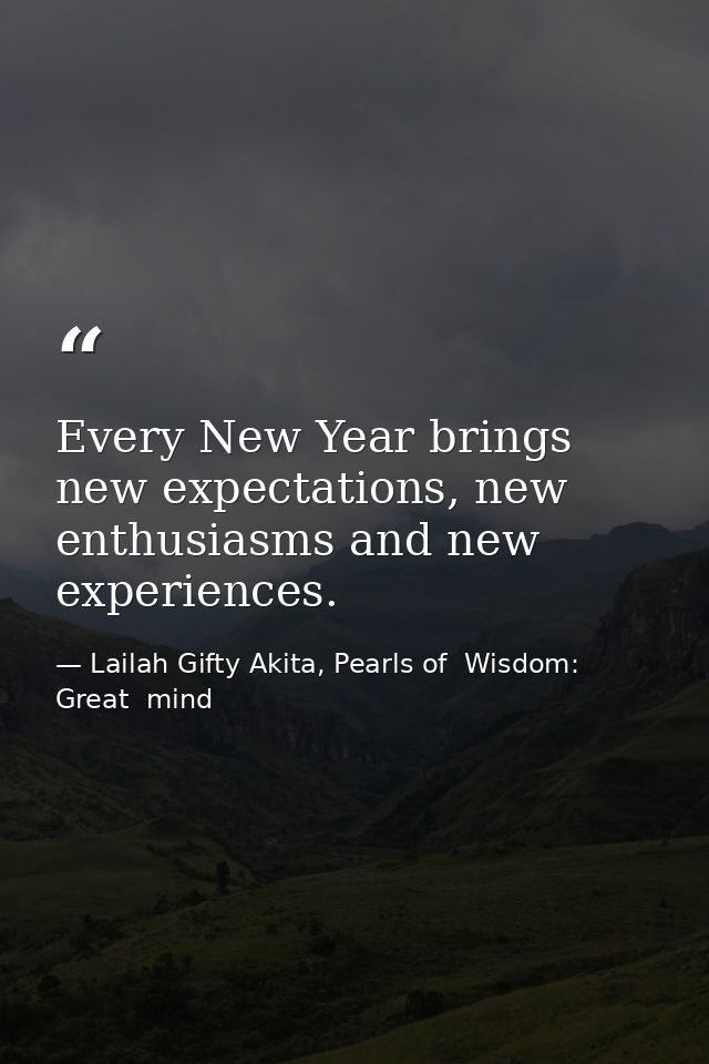 Every New Year brings new expectations, new enthusiasms and new experiences. — Lailah Gifty Akita, Pearls of  Wisdom: Great  mind