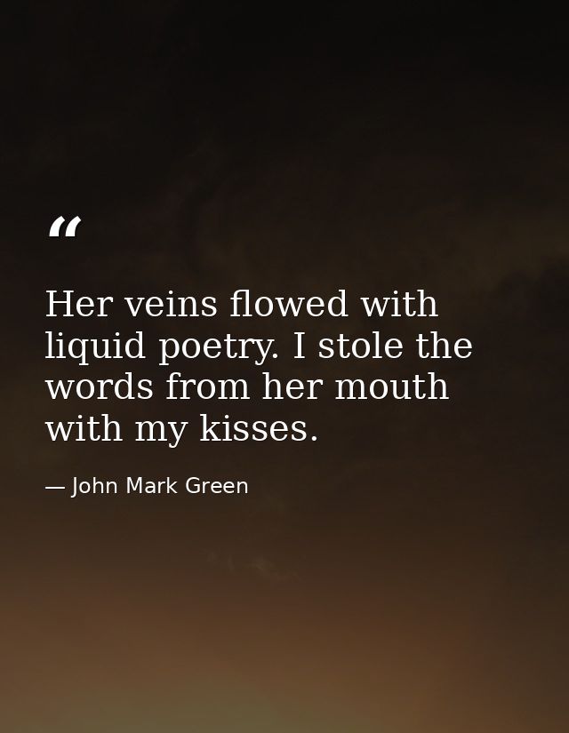 Her veins flowed with liquid poetry. I stole the words from her mouth with my kisses. — John Mark Green