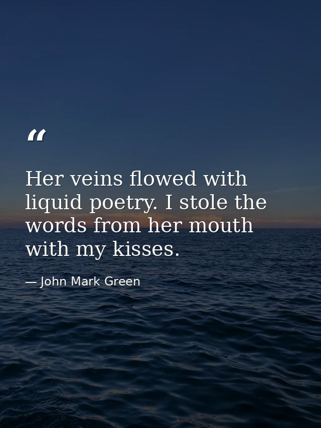 Her veins flowed with liquid poetry. I stole the words from her mouth with my kisses. — John Mark Green