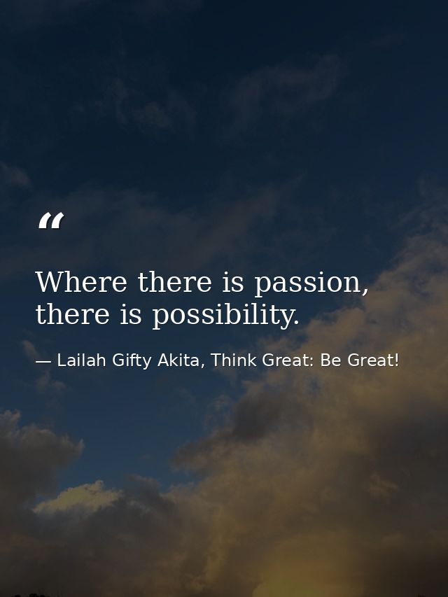 Where there is passion, there is possibility. — Lailah Gifty Akita, Think Great: Be Great!