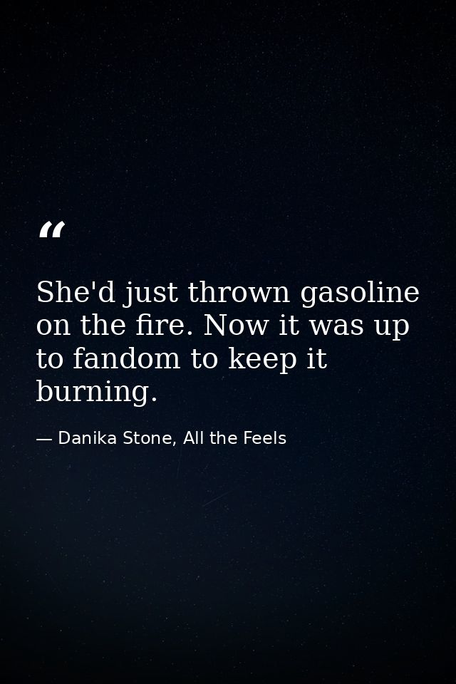 She'd just thrown gasoline on the fire. Now it was up to fandom to keep it burning. — Danika Stone, All the Feels