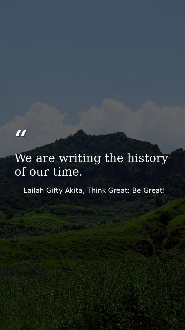 We are writing the history of our time. — Lailah Gifty Akita, Think Great: Be Great!