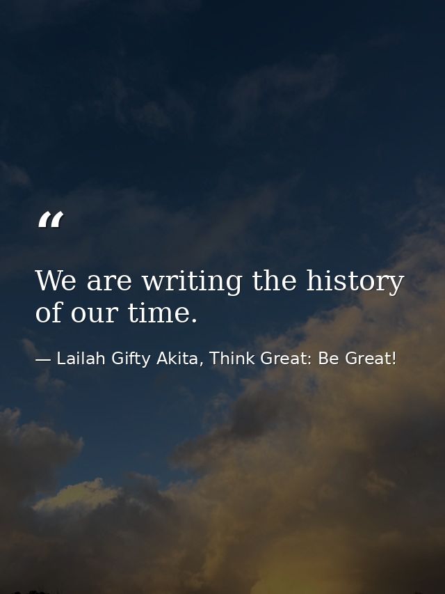 We are writing the history of our time. — Lailah Gifty Akita, Think Great: Be Great!