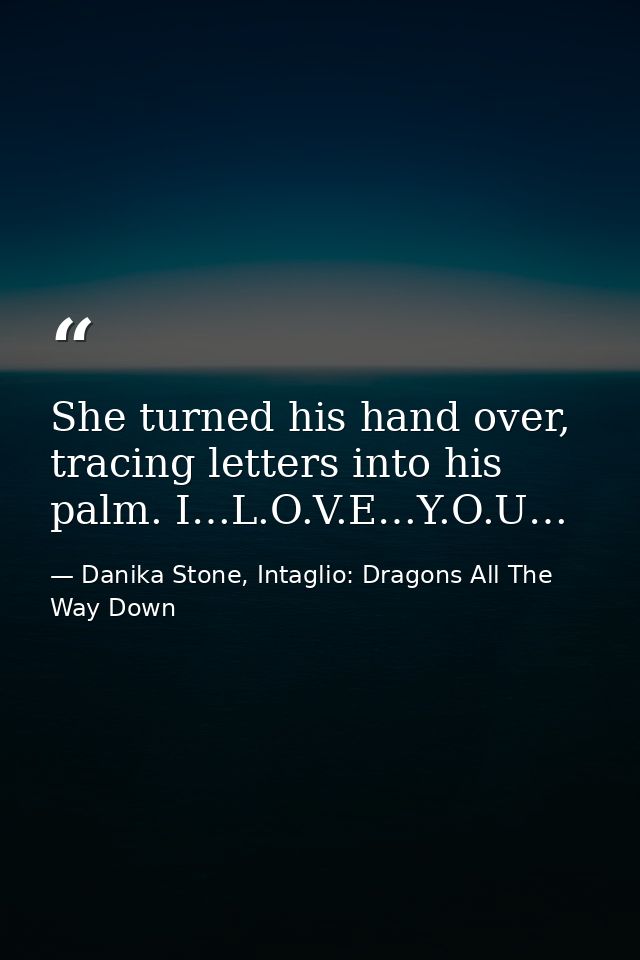 She turned his hand over, tracing letters into his palm. I…L.O.V.E…Y.O.U… — Danika Stone, Intaglio: Dragons All The Way Down