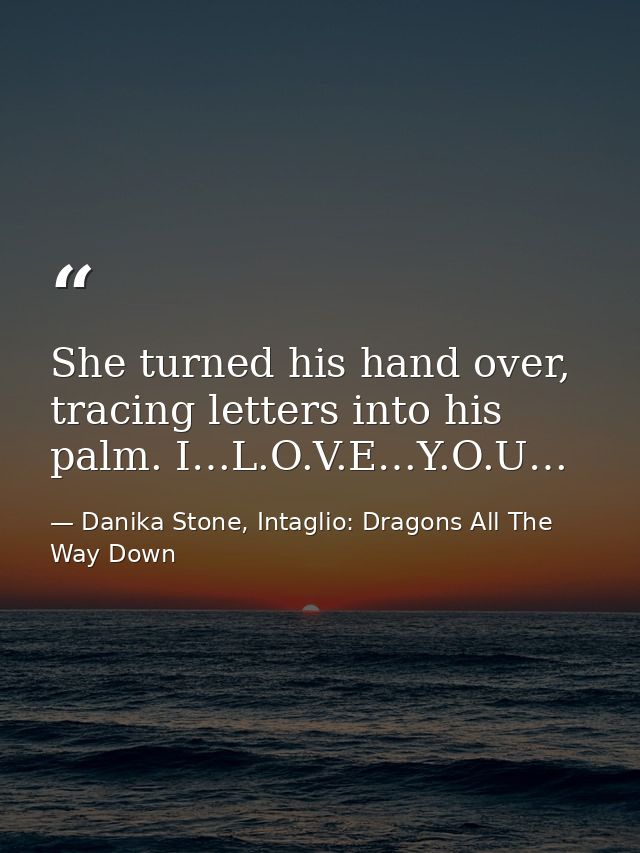 She turned his hand over, tracing letters into his palm. I…L.O.V.E…Y.O.U… — Danika Stone, Intaglio: Dragons All The Way Down