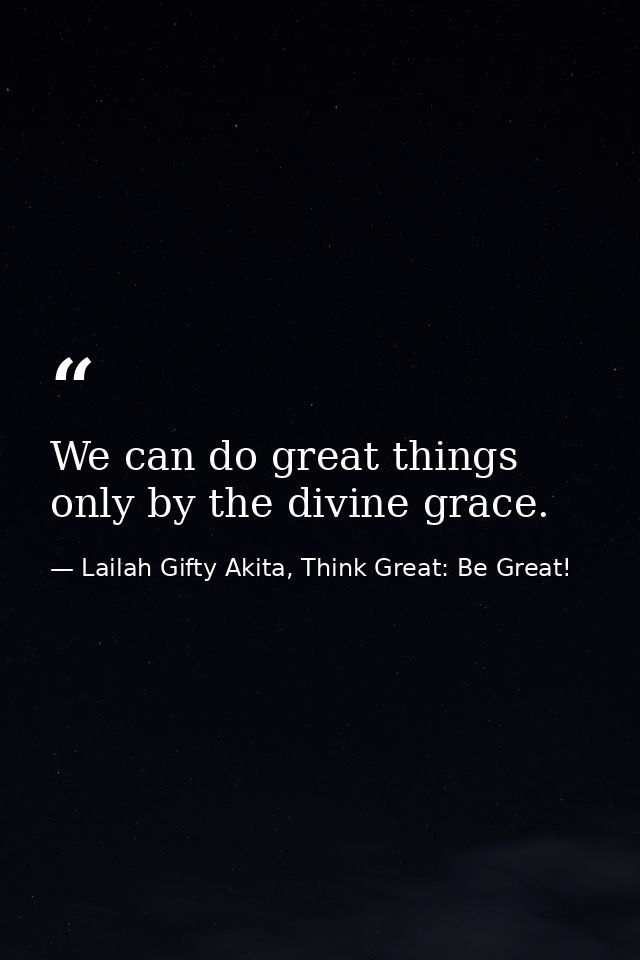 We can do great things only by the divine grace. — Lailah Gifty Akita, Think Great: Be Great!