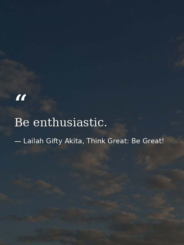 Be enthusiastic. — Lailah Gifty Akita, Think Great: Be Great!