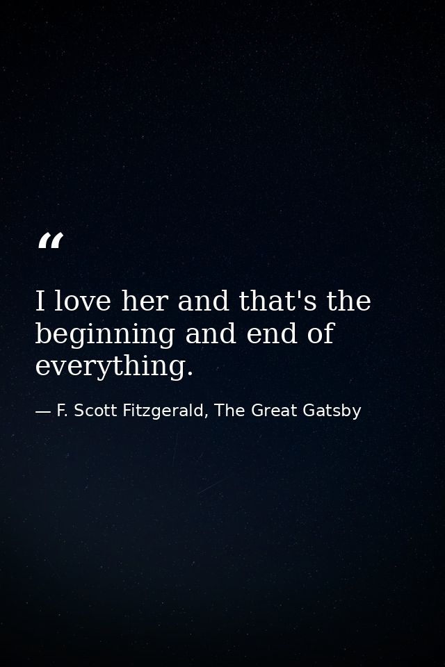 I love her and that's the beginning and end of everything. — F. Scott Fitzgerald, The Great Gatsby